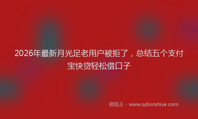 2026年最新月光足老用户被拒了，总结五个支付宝快贷轻松借口子