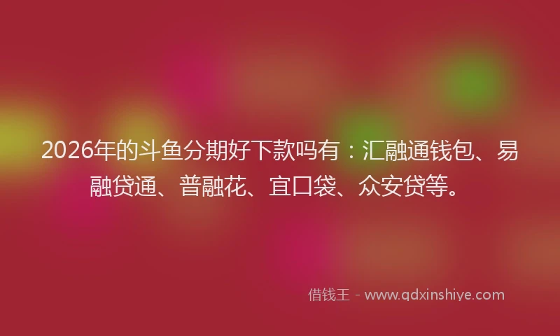 2026年的斗鱼分期好下款吗有：汇融通钱包、易融贷通、普融花、宜口袋、众安贷等。
