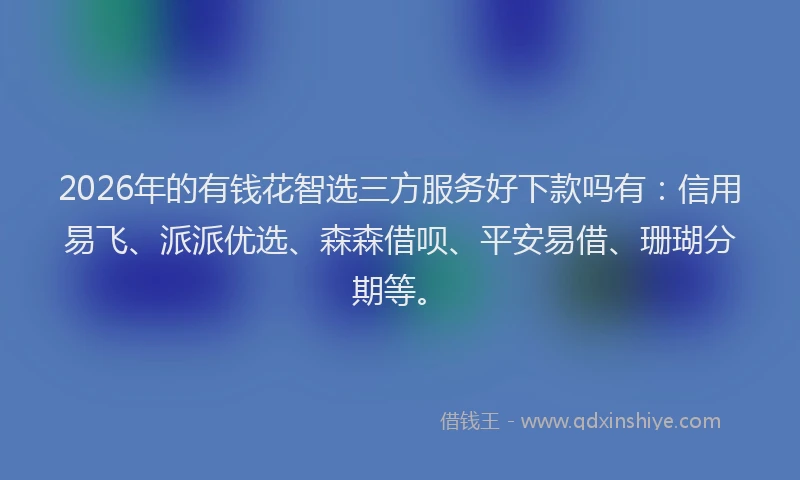 2026年的有钱花智选三方服务好下款吗有：信用易飞、派派优选、森森借呗、平安易借、珊瑚分期等。
