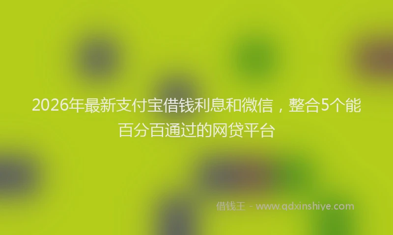2026年最新支付宝借钱利息和微信，整合5个能百分百通过的网贷平台