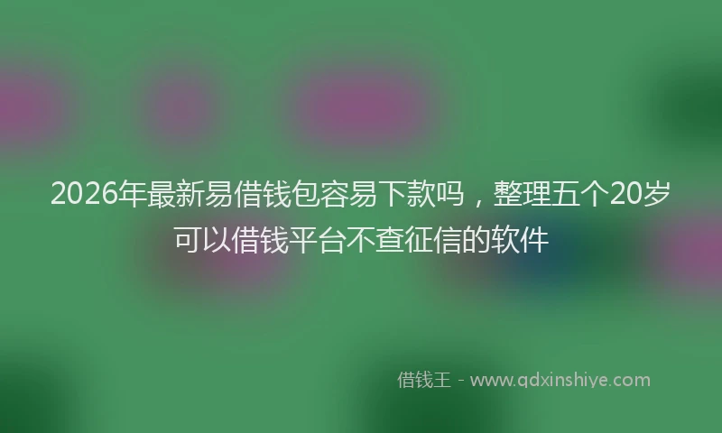 2026年最新易借钱包容易下款吗，整理五个20岁可以借钱平台不查征信的软件