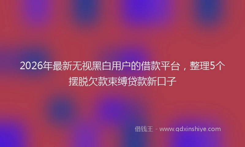 2026年最新无视黑白用户的借款平台,整理5个摆脱欠款束缚贷款新口子