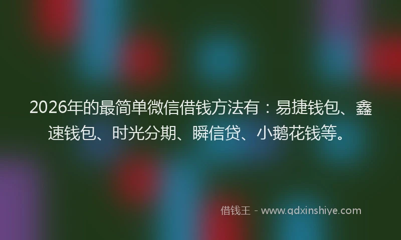 2026年的最简单微信借钱方法有：易捷钱包、鑫速钱包、时光分期、瞬信贷、小鹅花钱等。