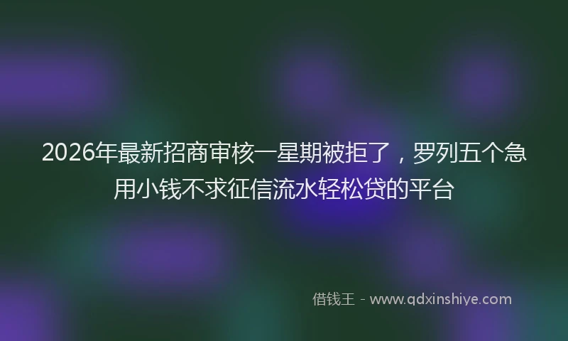 2026年最新招商审核一星期被拒了，罗列五个急用小钱不求征信流水轻松贷的平台