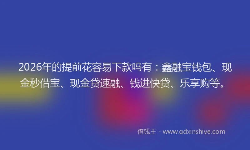 2026年的提前花容易下款吗有：鑫融宝钱包、现金秒借宝、现金贷速融、钱进快贷、乐享购等。