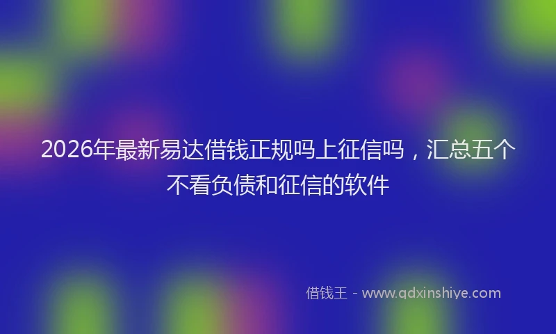 2026年最新易达借钱正规吗上征信吗，汇总五个不看负债和征信的软件