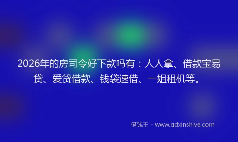 2026年的房司令好下款吗有：人人拿、借款宝易贷、爱贷借款、钱袋速借、一姐租机等。