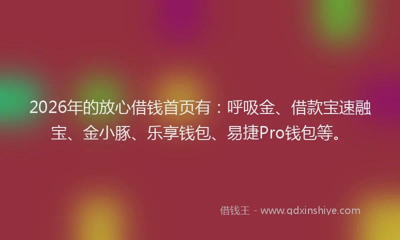 2026年的放心借钱首页有：呼吸金、借款宝速融宝、金小豚、乐享钱包、易捷Pro钱包等。
