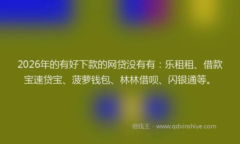 2026年的有好下款的网贷没有有：乐租租、借款宝速贷宝、菠萝钱包、林林借呗、闪银通等。