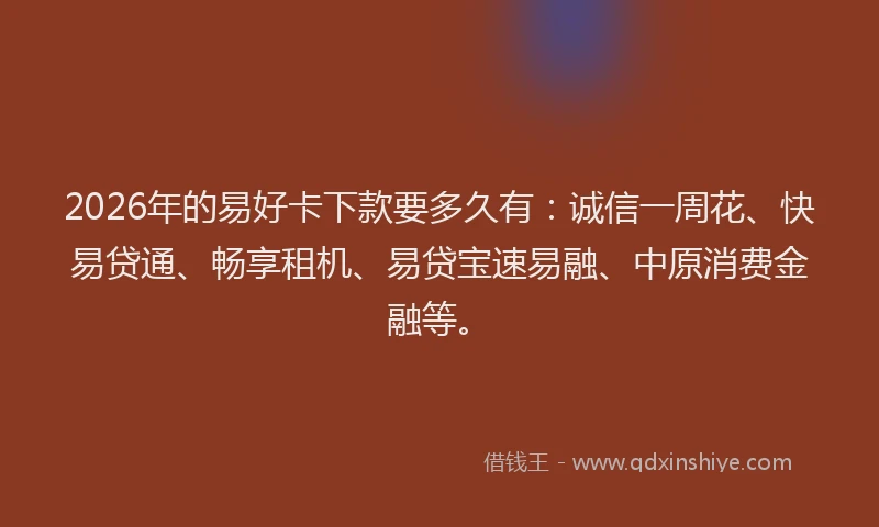 2026年的易好卡下款要多久有：诚信一周花、快易贷通、畅享租机、易贷宝速易融、中原消费金融等。