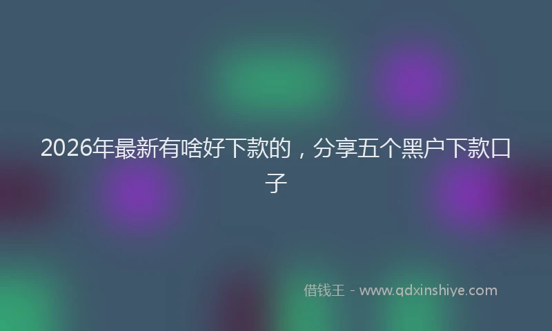 2026年最新有啥好下款的，分享五个黑户下款口子