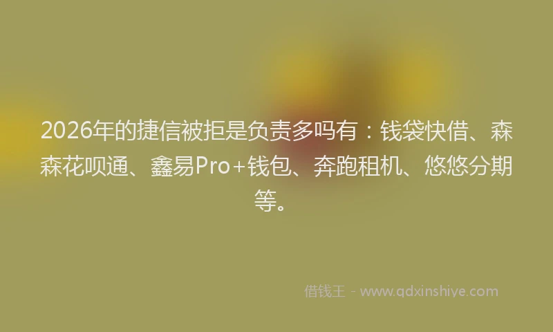 2026年的捷信被拒是负责多吗有：钱袋快借、森森花呗通、鑫易Pro+钱包、奔跑租机、悠悠分期等。