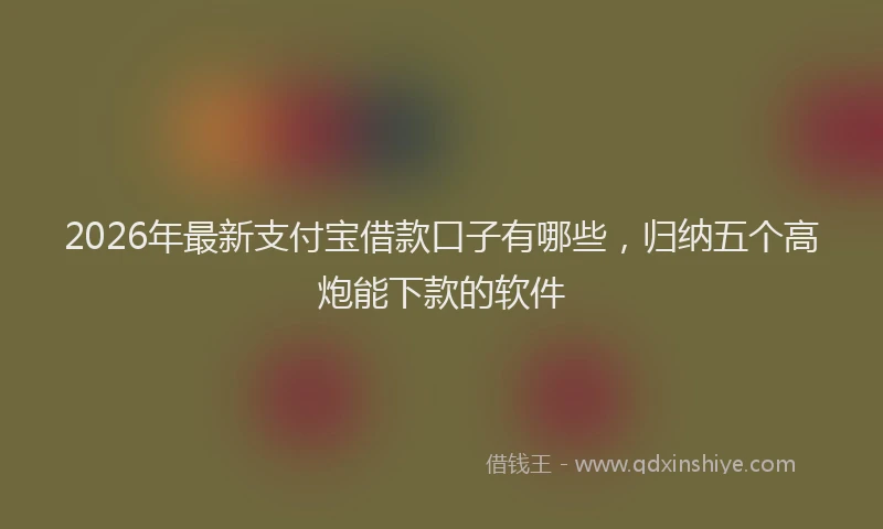 2026年最新支付宝借款口子有哪些，归纳五个高炮能下款的软件