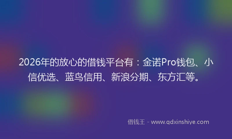 2026年的放心的借钱平台有：金诺Pro钱包、小信优选、蓝鸟信用、新浪分期、东方汇等。