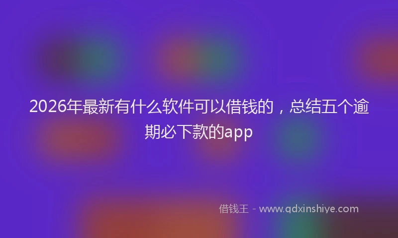 2026年最新有什么软件可以借钱的，总结五个逾期必下款的app