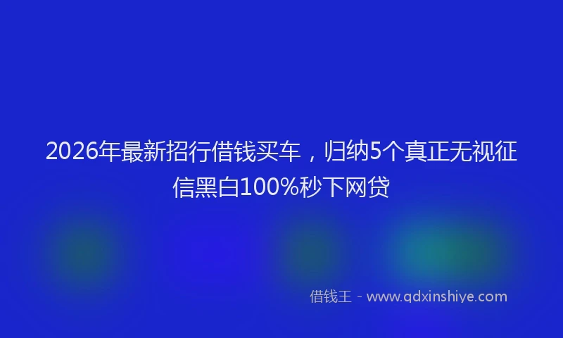 2026年最新招行借钱买车，归纳5个真正无视征信黑白100%秒下网贷