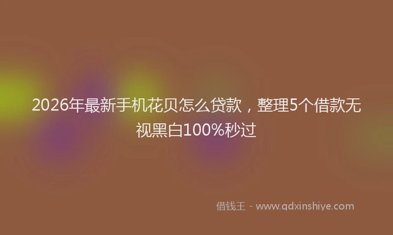 2026年最新手机花贝怎么贷款，整理5个借款无视黑白100%秒过