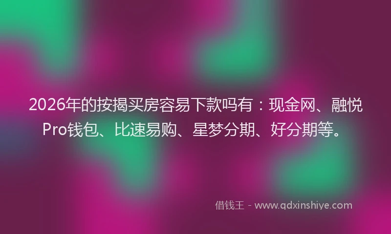 2026年的按揭买房容易下款吗有：现金网、融悦Pro钱包、比速易购、星梦分期、好分期等。