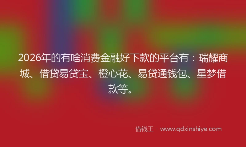2026年的有啥消费金融好下款的平台有：瑞耀商城、借贷易贷宝、橙心花、易贷通钱包、星梦借款等。