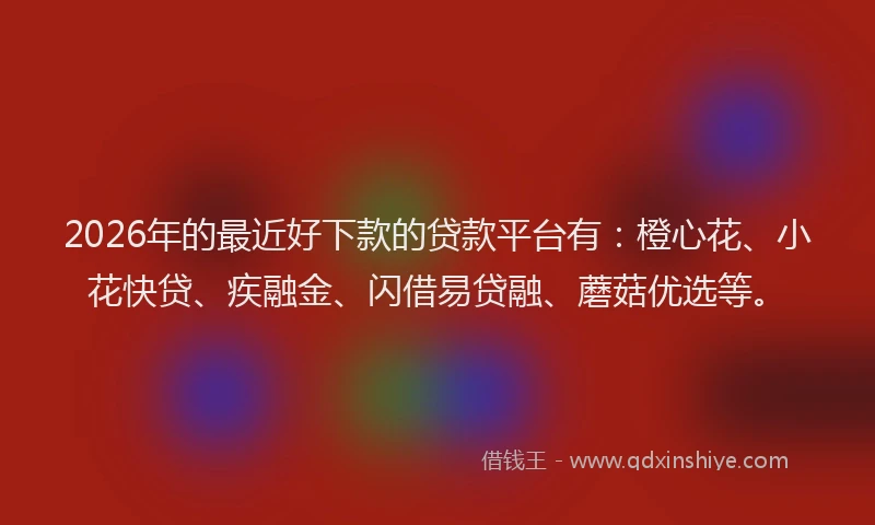 2026年的最近好下款的贷款平台有：橙心花、小花快贷、疾融金、闪借易贷融、蘑菇优选等。