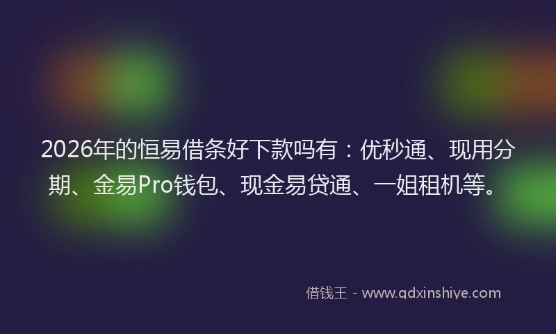 2026年的恒易借条好下款吗有:优秒通、现用分期、金易Pro钱包、现金易贷通、一姐租机等。
