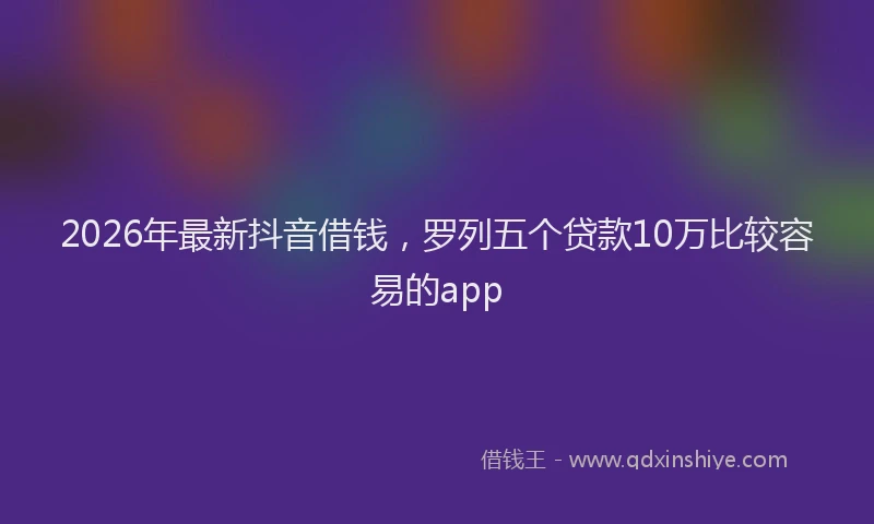 2026年最新抖音借钱，罗列五个贷款10万比较容易的app