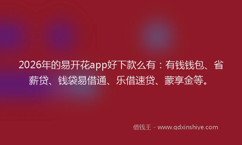2026年的易开花app好下款么有：有钱钱包、省薪贷、钱袋易借通、乐借速贷、蒙享金等。