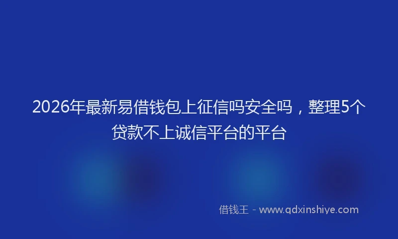 2026年最新易借钱包上征信吗安全吗，整理5个贷款不上诚信平台的平台