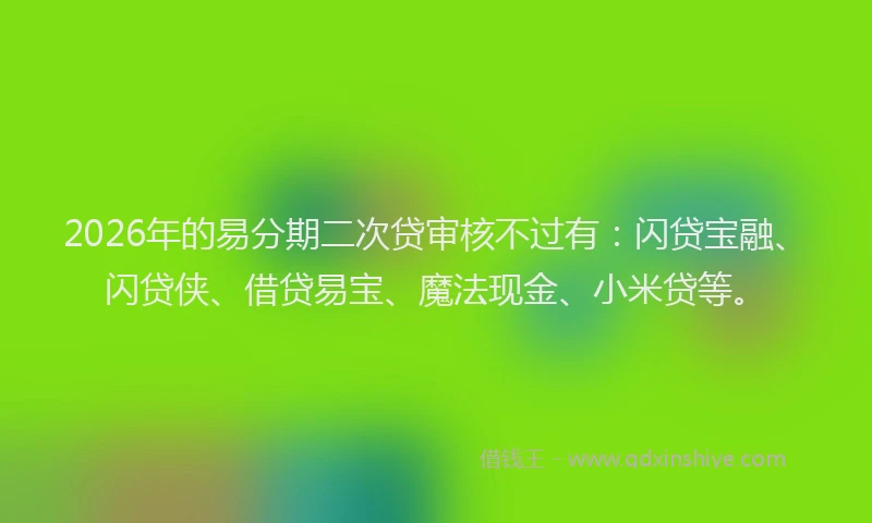 2026年的易分期二次贷审核不过有：闪贷宝融、闪贷侠、借贷易宝、魔法现金、小米贷等。