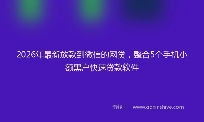 2026年最新放款到微信的网贷，整合5个手机小额黑户快速贷款软件