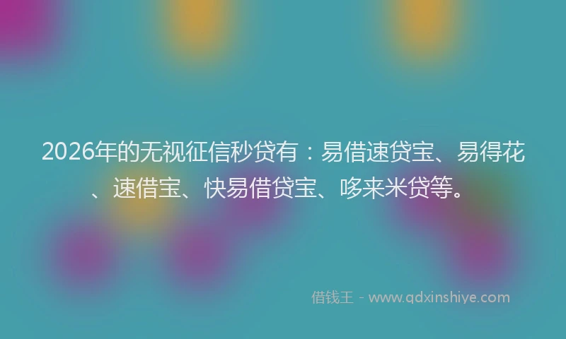 2026年的无视征信秒贷有：易借速贷宝、易得花、速借宝、快易借贷宝、哆来米贷等。