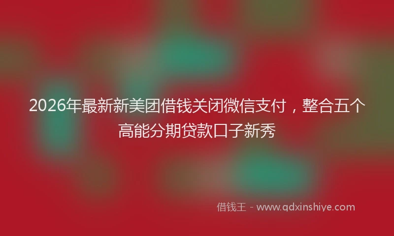 2026年最新新美团借钱关闭微信支付，整合五个高能分期贷款口子新秀