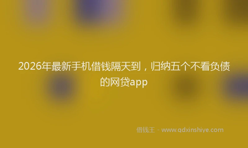 2026年最新手机借钱隔天到，归纳五个不看负债的网贷app