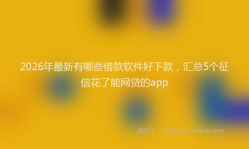 2026年最新有哪些借款软件好下款，汇总5个征信花了能网贷的app
