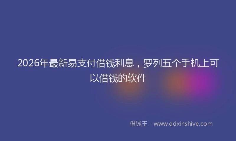 2026年最新易支付借钱利息，罗列五个手机上可以借钱的软件