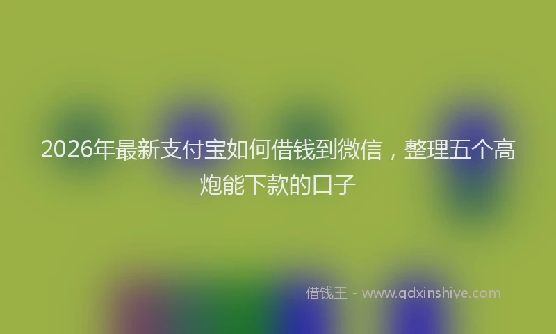 2026年最新支付宝如何借钱到微信，整理五个高炮能下款的口子