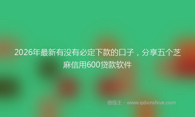 2026年最新有没有必定下款的口子，分享五个芝麻信用600贷款软件