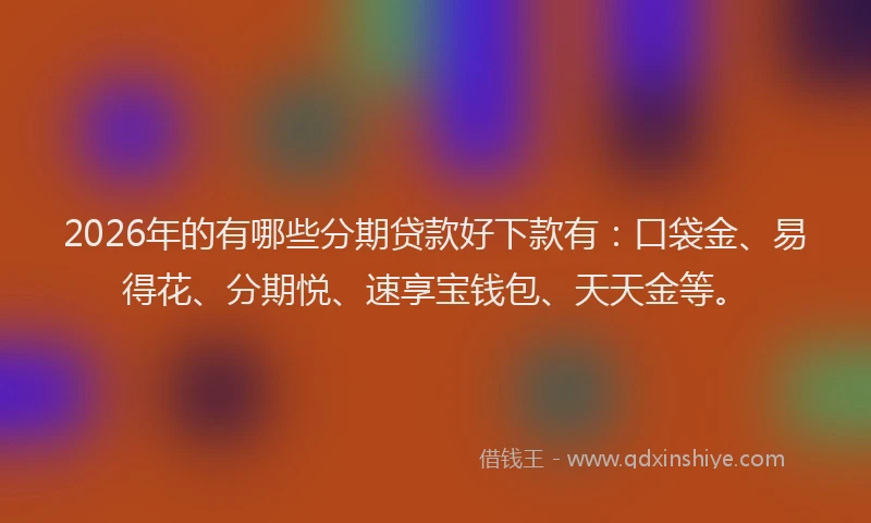 2026年的有哪些分期贷款好下款有：口袋金、易得花、分期悦、速享宝钱包、天天金等。