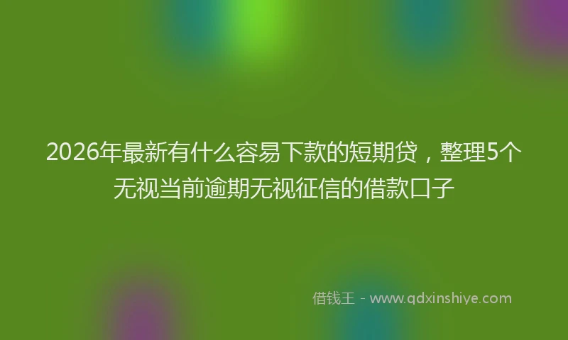 2026年最新有什么容易下款的短期贷，整理5个无视当前逾期无视征信的借款口子