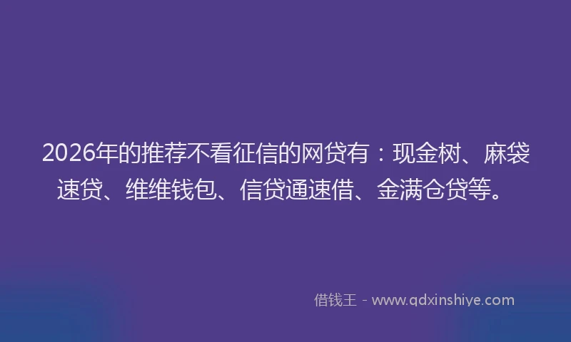 2026年的推荐不看征信的网贷有：现金树、麻袋速贷、维维钱包、信贷通速借、金满仓贷等。