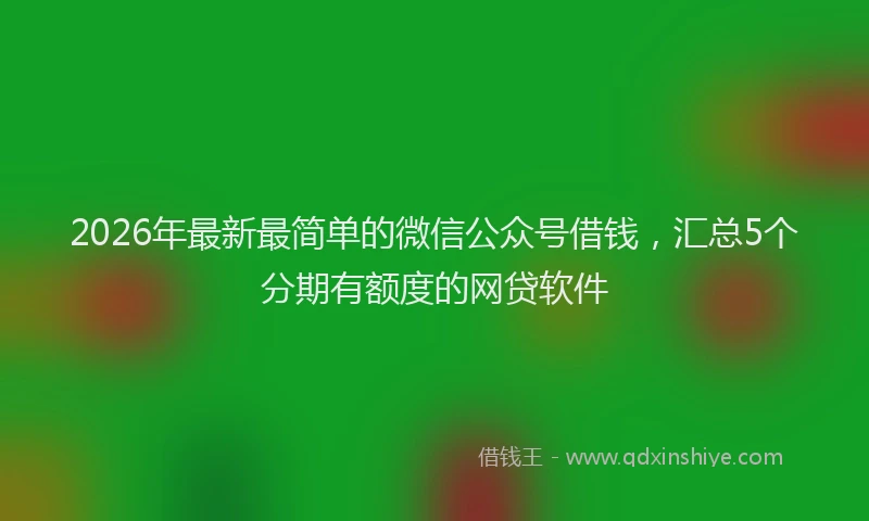 2026年最新最简单的微信公众号借钱，汇总5个分期有额度的网贷软件
