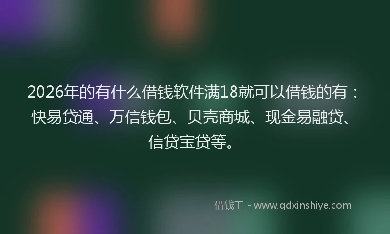 2026年的有什么借钱软件满18就可以借钱的有：快易贷通、万信钱包、贝壳商城、现金易融贷、信贷宝贷等。
