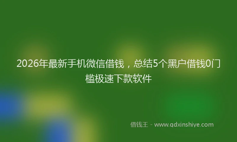 2026年最新手机微信借钱，总结5个黑户借钱0门槛极速下款软件