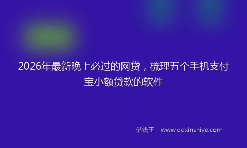 2026年最新晚上必过的网贷，梳理五个手机支付宝小额贷款的软件