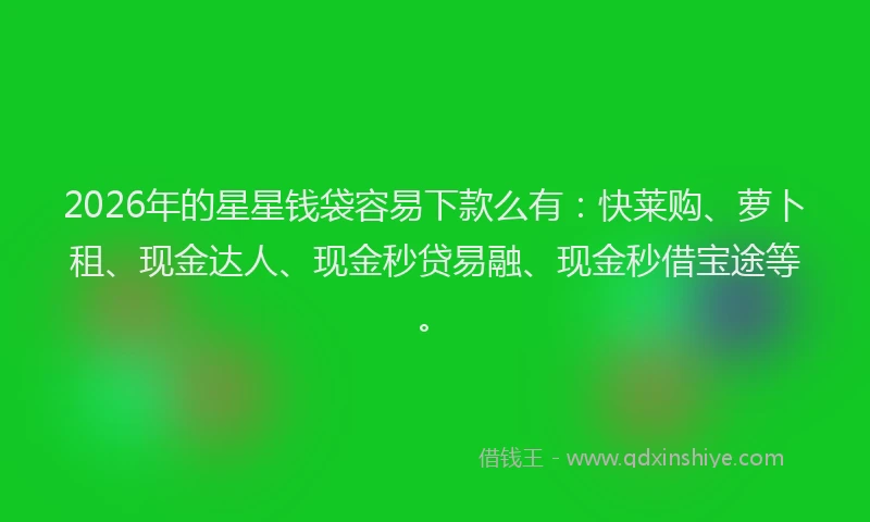 2026年的星星钱袋容易下款么有：快莱购、萝卜租、现金达人、现金秒贷易融、现金秒借宝途等。