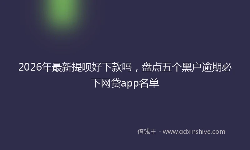 2026年最新提呗好下款吗，盘点五个黑户逾期必下网贷app名单