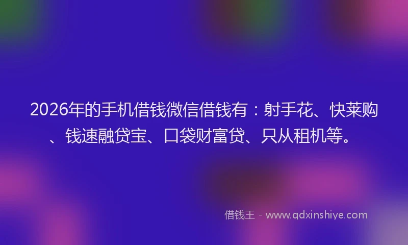 2026年的手机借钱微信借钱有：射手花、快莱购、钱速融贷宝、口袋财富贷、只从租机等。