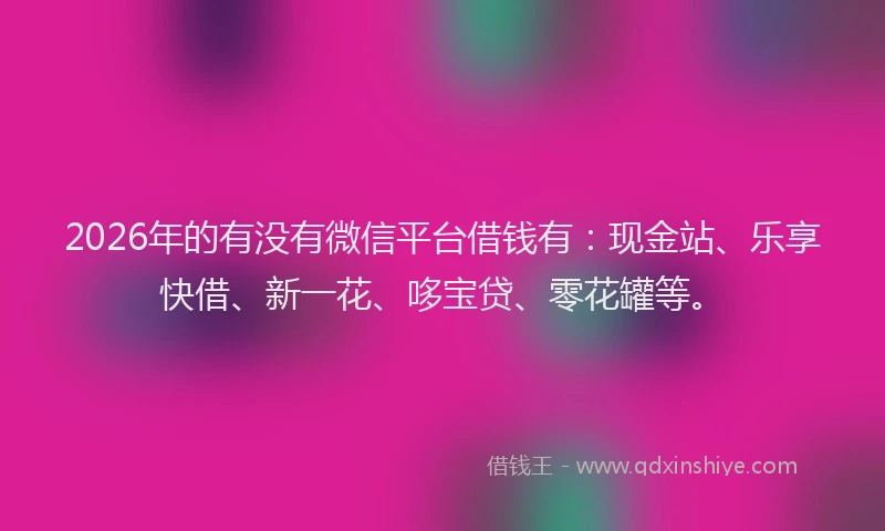 2026年的有没有微信平台借钱有：现金站、乐享快借、新一花、哆宝贷、零花罐等。