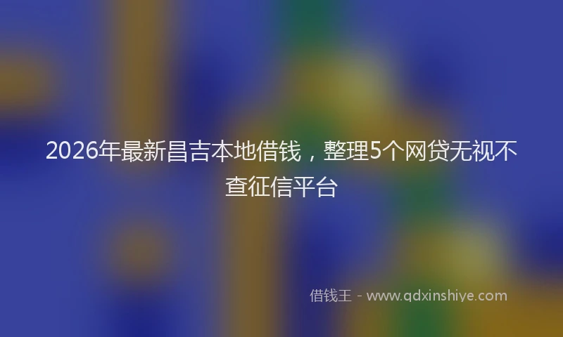 2026年最新昌吉本地借钱，整理5个网贷无视不查征信平台