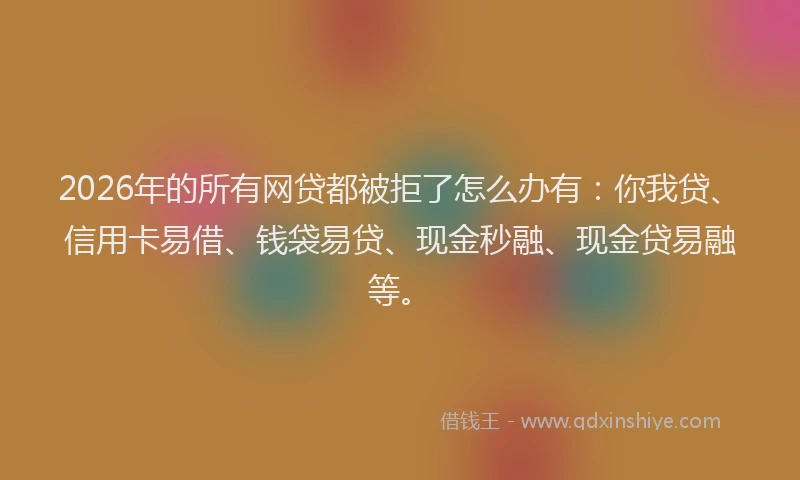 2026年的所有网贷都被拒了怎么办有：你我贷、信用卡易借、钱袋易贷、现金秒融、现金贷易融等。